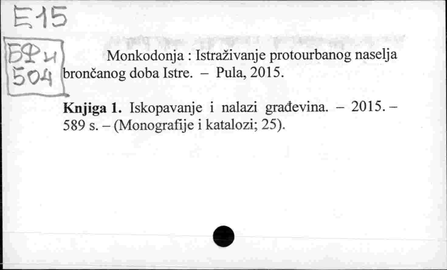 ﻿Monkodonja : Istrazivanje protourbanog naselja broncanog doba Istre. - Pula, 2015.
Knjiga 1. Iskopavanje і nalazi gradevina. - 2015. — 589 s. - (Monografije і katalozi; 25).